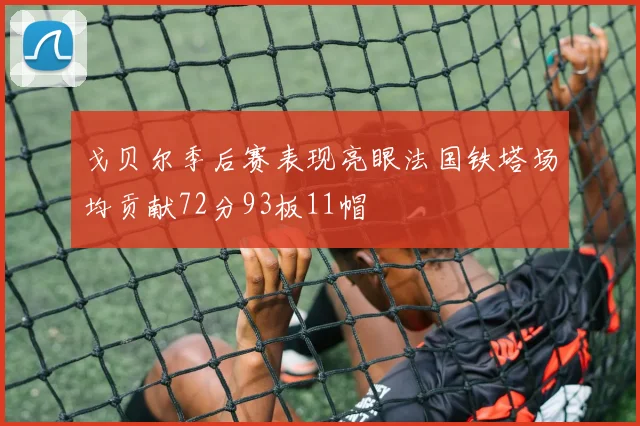 戈贝尔季后赛表现亮眼法国铁塔场均贡献72分93板11帽