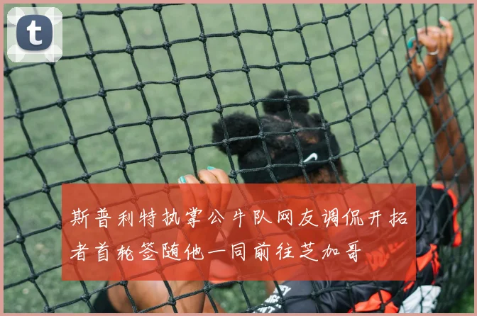 斯普利特执掌公牛队网友调侃开拓者首轮签随他一同前往芝加哥