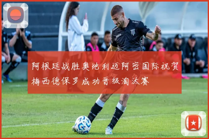 阿根廷战胜奥地利迈阿密国际祝贺梅西德保罗成功晋级淘汰赛