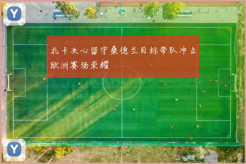 扎卡决心留守桑德兰目标带队冲击欧洲赛场荣耀