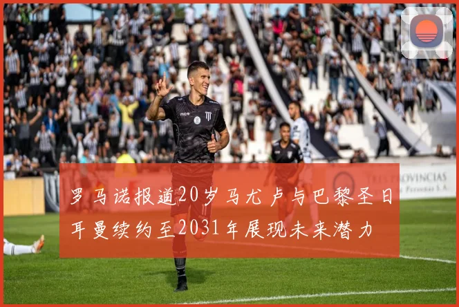 罗马诺报道20岁马尤卢与巴黎圣日耳曼续约至2031年展现未来潜力