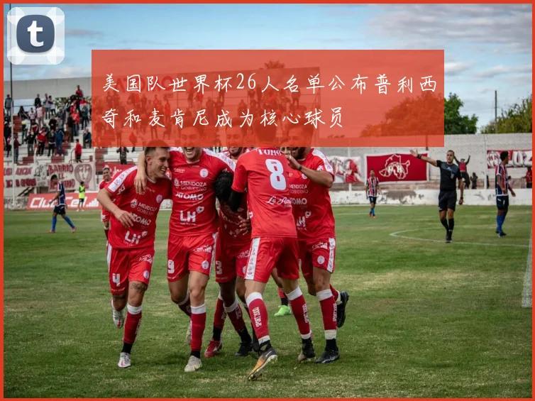 美国队世界杯26人名单公布普利西奇和麦肯尼成为核心球员