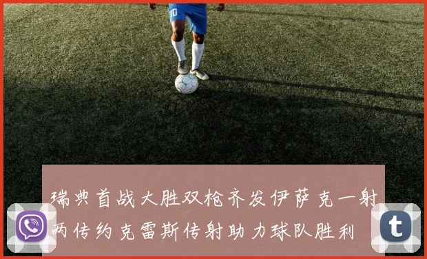 瑞典首战大胜双枪齐发伊萨克一射两传约克雷斯传射助力球队胜利
