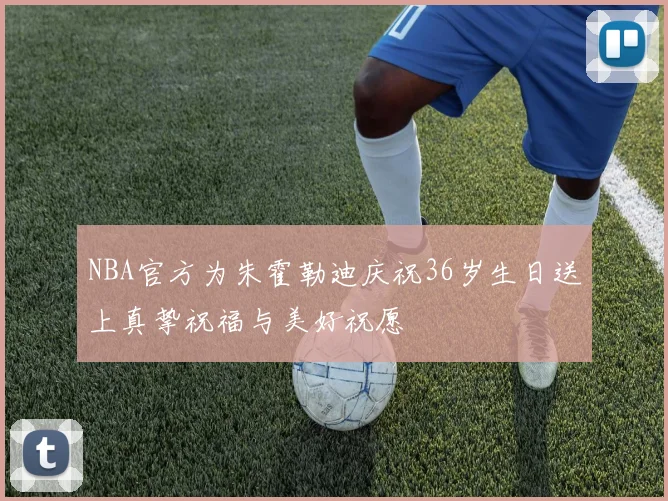 NBA官方为朱霍勒迪庆祝36岁生日送上真挚祝福与美好祝愿