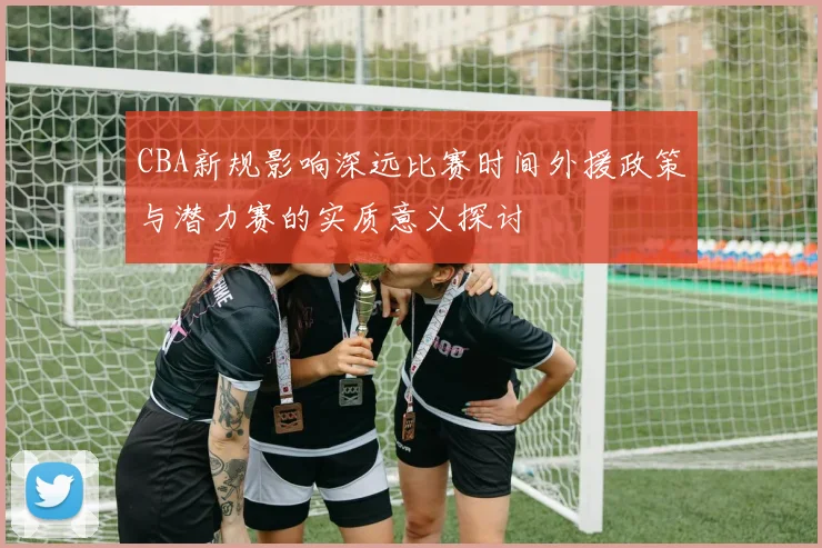 CBA新规影响深远比赛时间外援政策与潜力赛的实质意义探讨