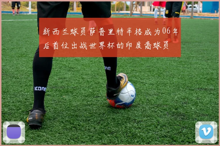 新西兰球员萨普里特辛格成为06年后首位出战世界杯的印度裔球员