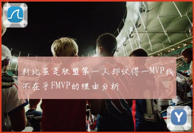 科比虽是联盟第一人却仅得一MVP我不在乎FMVP的理由分析