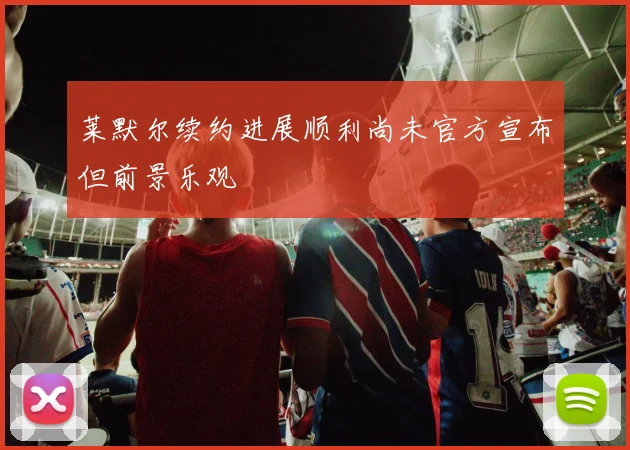 莱默尔续约进展顺利尚未官方宣布但前景乐观